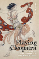 Playing Cleopatra : inventing the female celebrity in Third Republic France /