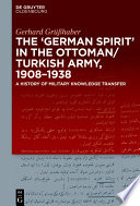 The German Spirit in the Ottoman and Turkish Army, 1908-1938 : a History of Military Knowledge Transfer.