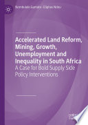 Accelerated Land Reform, Mining, Growth, Unemployment and Inequality in South Africa : A Case for Bold Supply Side Policy Interventions.