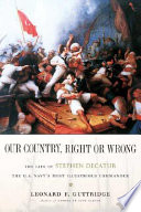 Our country, right or wrong : the life of Stephen Decatur, the U.S. Navy's most illustrious commander /