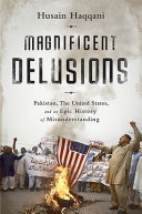 Magnificent delusions : Pakistan, the United States, and an epic history of misunderstanding /