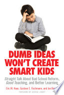 Dumb ideas won't create smart kids : straight talk about bad school reform, good teaching, and better learning /