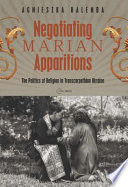 Negotiating Marian apparitions : the politics of religion in transcarpathian Ukraine.