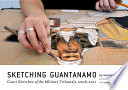 Sketching Guantanamo : court sketches of the military tribunals, 2006-2013 /