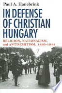 In defense of Christian Hungary : religion, nationalism, and antisemitism, 1890-1944 /