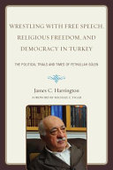 Wrestling with free speech, religious freedom, and democracy in Turkey : the political trials and times of Fethullah Gülen /