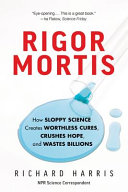RIGOR MORTIS : how sloppy science creates worthless cures, crushes hope, and wastes billions /