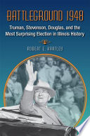 Battleground 1948 : Truman, Stevenson, Douglas, and the Most Surprising Election in Illinois History.