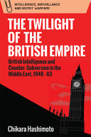 The twilight of the British Empire : British intelligence and counter-subversion in the Middle East, 1948-63 /