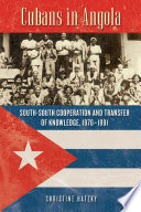 Cubans in Angola : South-South cooperation and transfer of knowledge, 1976-1991 /