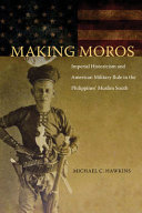Making Moros : imperial historicism and American military rule in the Philippines Muslim South /