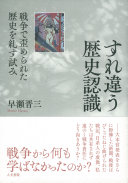 Surechigau rekishi ninshiki : Sensō de yugamerareta rekishi o tadasu kokoromi /