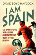 I am Spain : the Spanish Civil War and the men and women who went to fight Fascism /