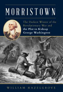 Morristown : the darkest winter of the Revolutionary War and the plot to kidnap George Washington /
