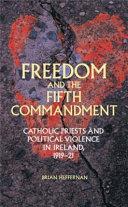 Freedom and the Fifth Commandment : Catholic priests and political violence in Ireland, 1919-21 /