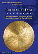 Goldene Klänge im mystischen Grund : Musikinstrumente für Richard Wagner = Golden sounds in the mystical ground : musical instruments for Richard Wagner /