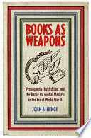 Books as weapons : propaganda, publishing, and the battle for global markets in the era of World War II /