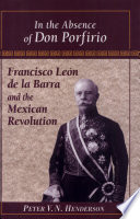 In the absence of Don Porfirio : Francisco León de la Barra and the Mexican Revolution /