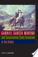 Gabriel García Moreno and conservative state formation in the Andes /