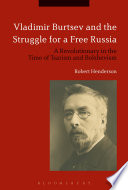 Vladimir Burtsev and the struggle for a free Russia : a revolutionary in the time of Tsarism and Bolshevism /