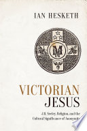 Victorian Jesus : J.R. Seeley, Religion, and the Cultural Significance of Anonymity /