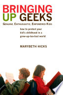 Bringing up geeks : how to protect your kid's childhood in a grow-up-too-fast world /