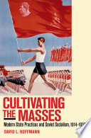 Cultivating the masses : modern state practices and Soviet socialism, 1914-1939 /
