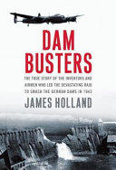 Dam busters : the true story of the inventors and airmen who led the devastating raid to smash the German dams in 1943 /