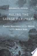 Ruling the savage periphery : frontier governance and the making of the modern state /