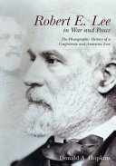 Robert E. Lee in war and peace : the photographic history of a Confederate and American icon /