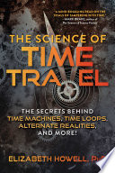 The science of time travel : the secrets behind time machines, time loops, alternate realities, and more! /