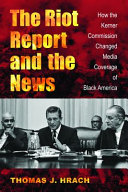 The Riot Report and the news : how the Kerner Commission changed media coverage of Black America /