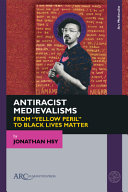 Antiracist medievalisms : from "Yellow Peril" to Black Lives Matter /