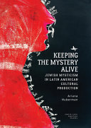 Keeping the mystery alive : Jewish mysticism in Latin American cultural production /