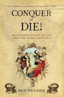 Conquer or die! : Wellington's veterans and the liberation of the New World /