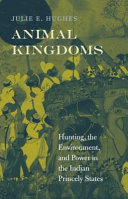 Animal kingdoms : hunting, the environment, and power in the Indian princely states /