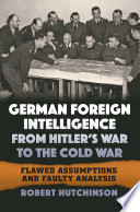 German foreign intelligence from Hitler's war to the Cold War : flawed assumptions and faulty analysis /
