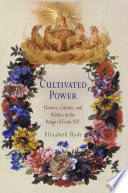 Cultivated power flowers, culture, and politics in the reign of Louis XIV /