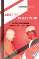 Arrested development : the Soviet Union in Ghana, Guinea, and Mali, 1955-1968 /