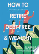 How to retire debt-free and wealthy : A Finance Coach Reveals the Secrets, Tips, and Techniques of How Clients Become Millionaires /