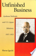 Unfinished business : Ayukawa Yoshisuke and U.S.-Japan relations, 1937-1953 /