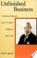 Unfinished business : Ayukawa Yoshisuke and U.S.-Japan relations, 1937-1953 /