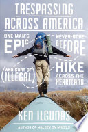 Trespassing across America : one man's epic, never-done-before (and sort of illegal) hike across the heartland /