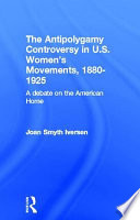 The antipolygamy controversy in U.S. women's movements, 1880-1925 : a debate on the American home /