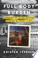 Full body burden : growing up in the nuclear shadow of Rocky Flats /