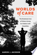 Worlds of care : the emotional lives of fathers caring for children with disabilities /