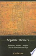 Separate theaters : Bethlem ("Bedlam") Hospital and the Shakespearean stage /