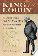 King of the lobby : the life and times of Sam Ward, man-about-Washington in the Gilded Age /