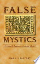 False mystics : deviant orthodoxy in colonial Mexico /