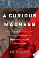 A curious madness : an American combat psychiatrist, a Japanese war crimes suspect, and an unsolved mystery from World War II /